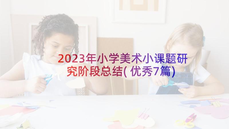 2023年小学美术小课题研究阶段总结(优秀7篇)