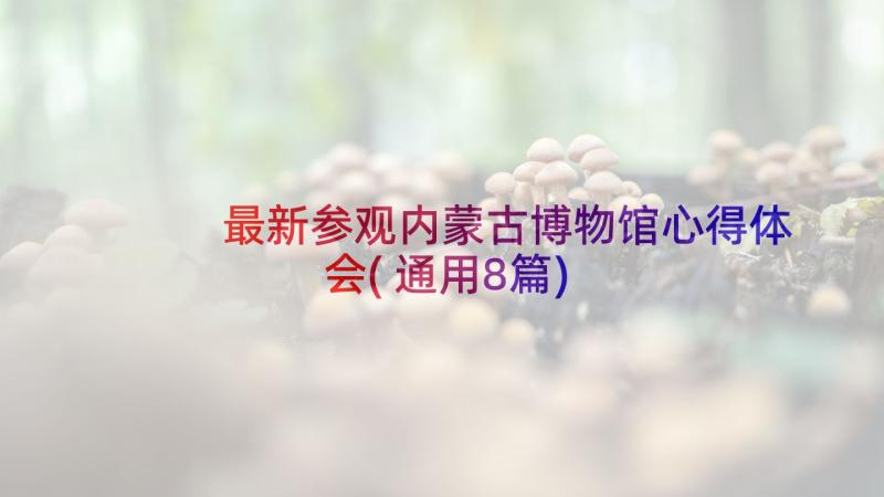 最新参观内蒙古博物馆心得体会(通用8篇)