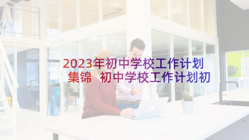 2023年初中学校工作计划集锦 初中学校工作计划初中学校工作计划(模板6篇)