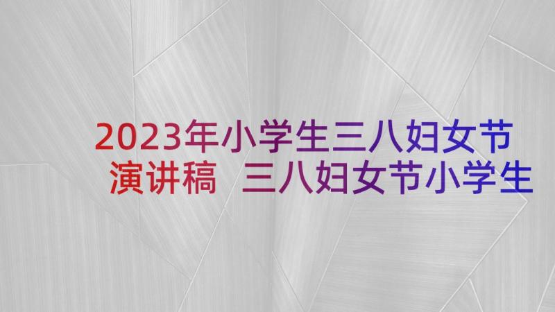 2023年小学生三八妇女节演讲稿 三八妇女节小学生演讲稿(优秀6篇)