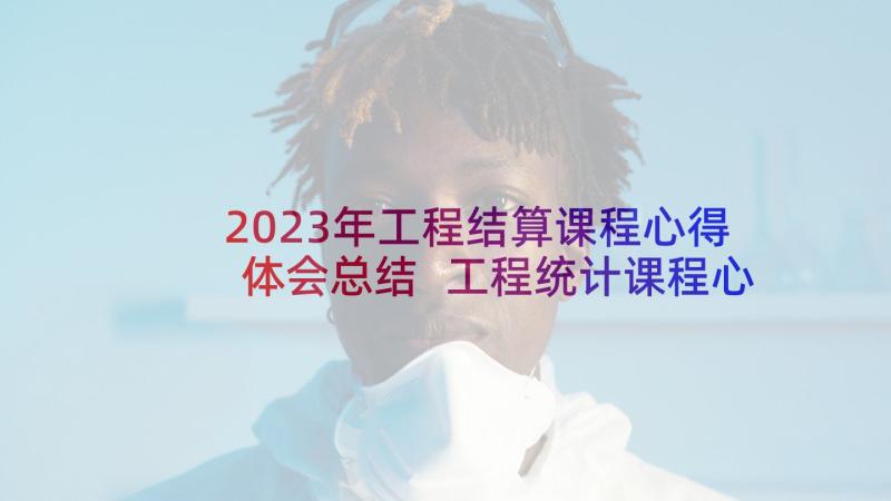 2023年工程结算课程心得体会总结 工程统计课程心得体会(大全5篇)