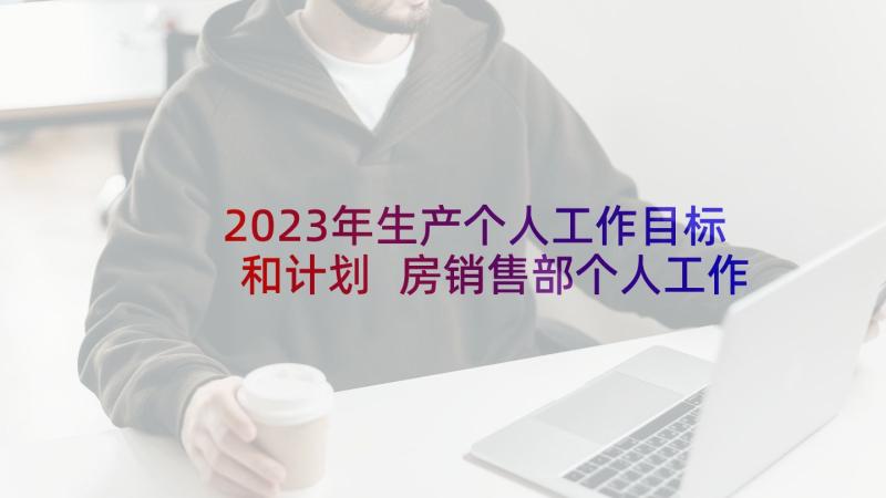 2023年生产个人工作目标和计划 房销售部个人工作计划系列(通用6篇)