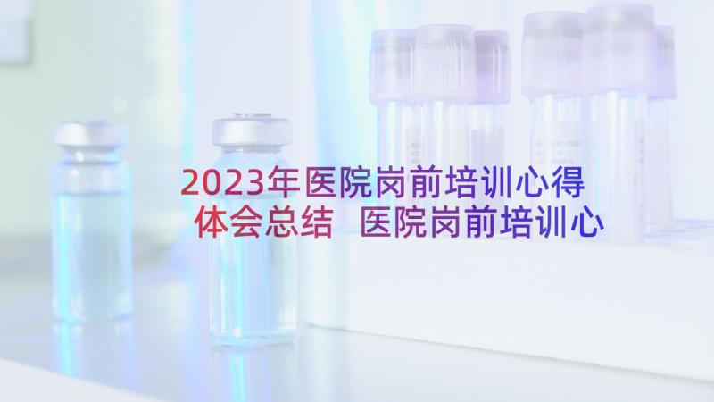 2023年医院岗前培训心得体会总结 医院岗前培训心得体会(通用6篇)