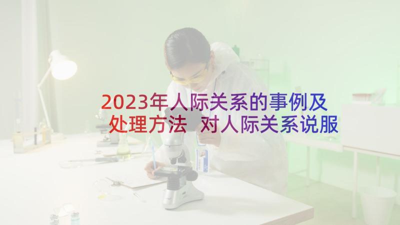 2023年人际关系的事例及处理方法 对人际关系说服的心得体会(实用10篇)