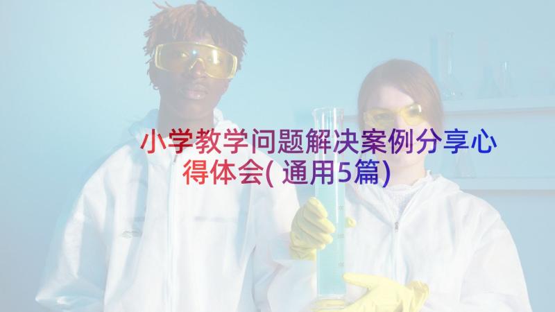 小学教学问题解决案例分享心得体会(通用5篇)