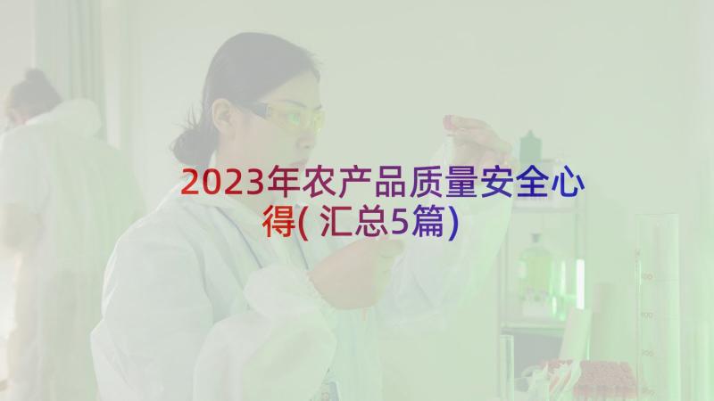 2023年农产品质量安全心得(汇总5篇)