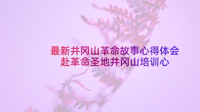 最新井冈山革命故事心得体会 赴革命圣地井冈山培训心得体会(模板5篇)