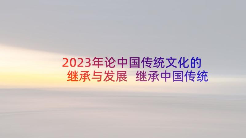 2023年论中国传统文化的继承与发展 继承中国传统文化心得体会(优秀5篇)