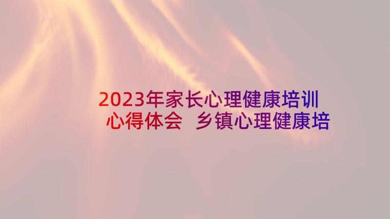 2023年家长心理健康培训心得体会 乡镇心理健康培训心得体会(通用5篇)