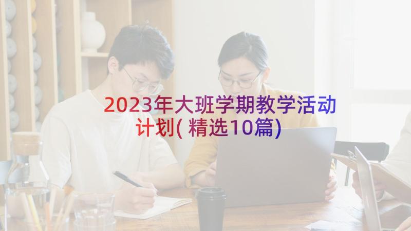 2023年大班学期教学活动计划(精选10篇)