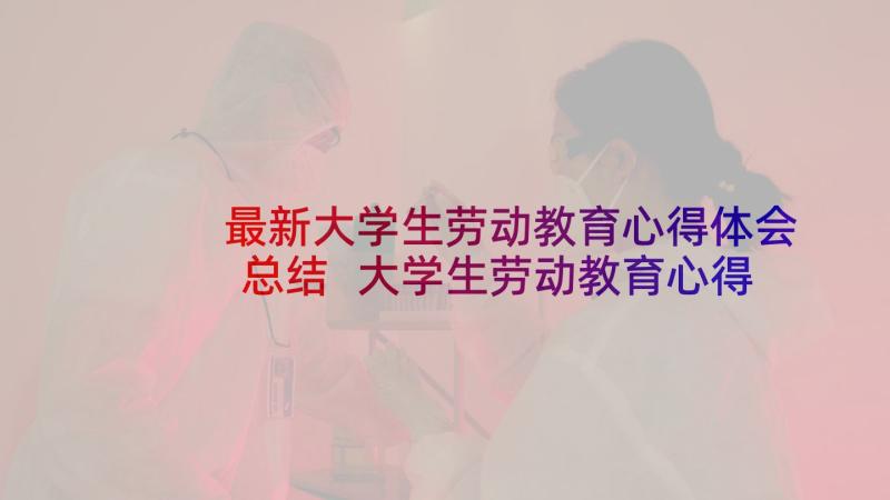 最新大学生劳动教育心得体会总结 大学生劳动教育心得体会(通用6篇)