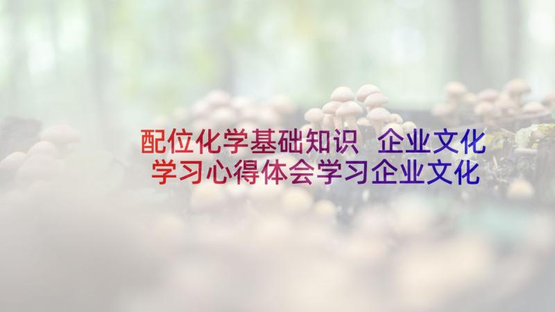 配位化学基础知识 企业文化学习心得体会学习企业文化总结(优质5篇)