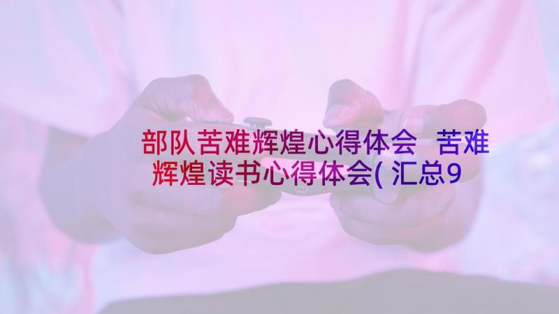 部队苦难辉煌心得体会 苦难辉煌读书心得体会(汇总9篇)