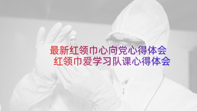 最新红领巾心向党心得体会 红领巾爱学习队课心得体会(优秀10篇)