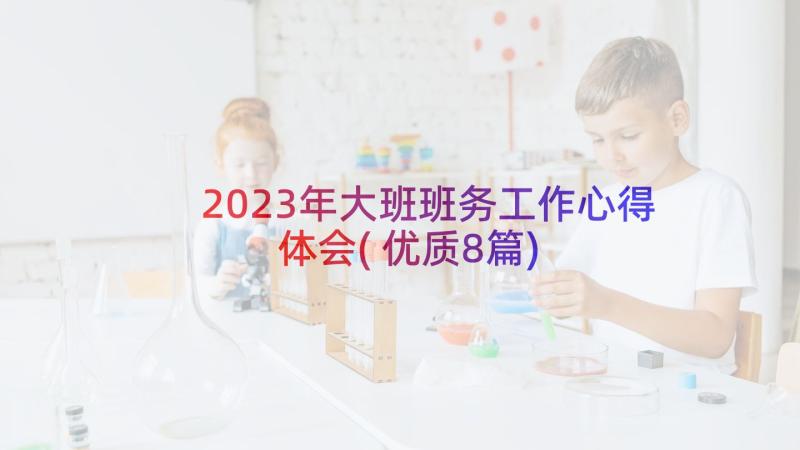 2023年大班班务工作心得体会(优质8篇)