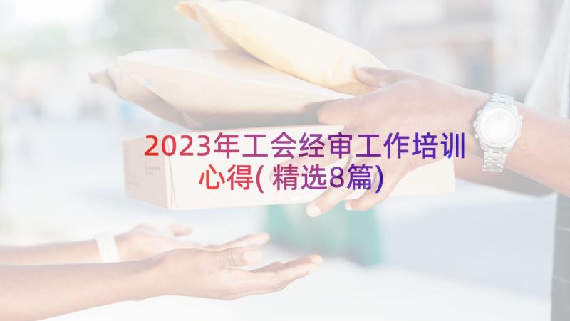 2023年工会经审工作培训心得(精选8篇)