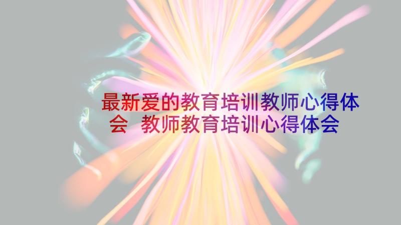 最新爱的教育培训教师心得体会 教师教育培训心得体会(模板7篇)