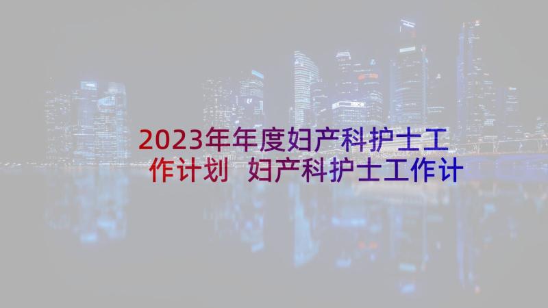 2023年年度妇产科护士工作计划 妇产科护士工作计划(实用5篇)