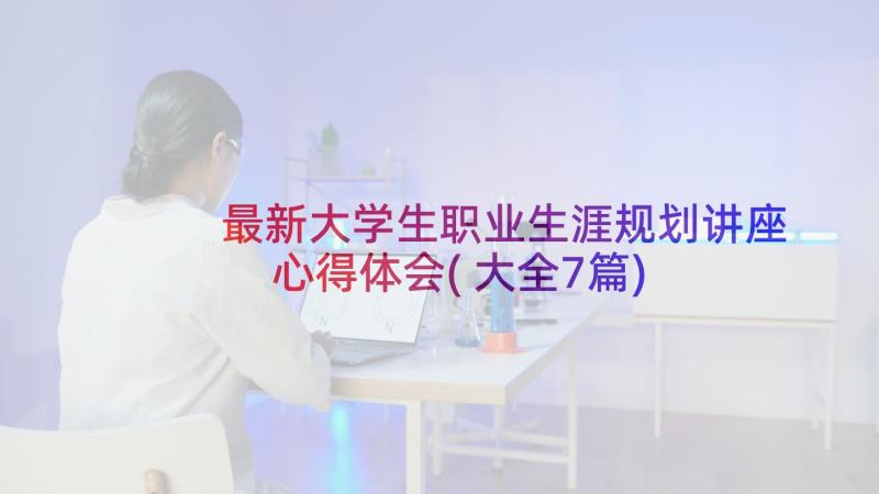 最新大学生职业生涯规划讲座心得体会(大全7篇)