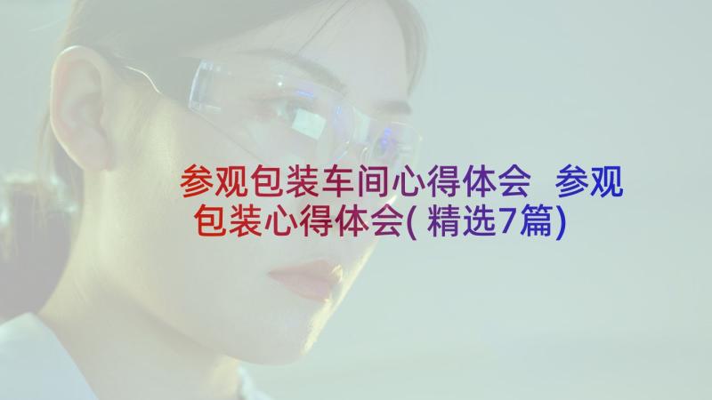 参观包装车间心得体会 参观包装心得体会(精选7篇)