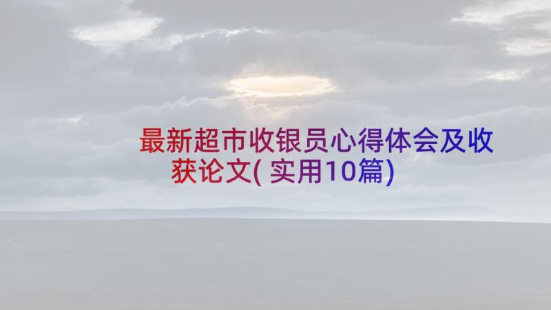 最新超市收银员心得体会及收获论文(实用10篇)