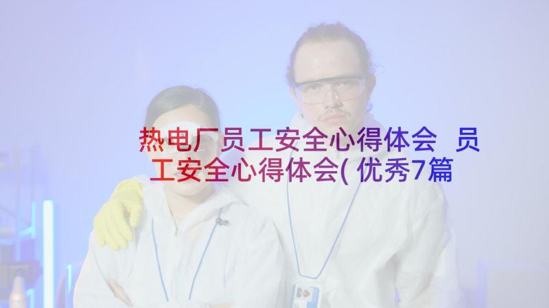 热电厂员工安全心得体会 员工安全心得体会(优秀7篇)