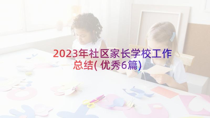 2023年社区家长学校工作总结(优秀6篇)