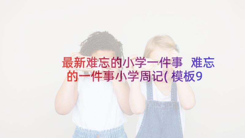 最新难忘的小学一件事 难忘的一件事小学周记(模板9篇)