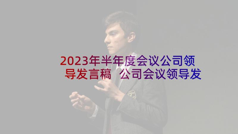 2023年半年度会议公司领导发言稿 公司会议领导发言稿(通用5篇)