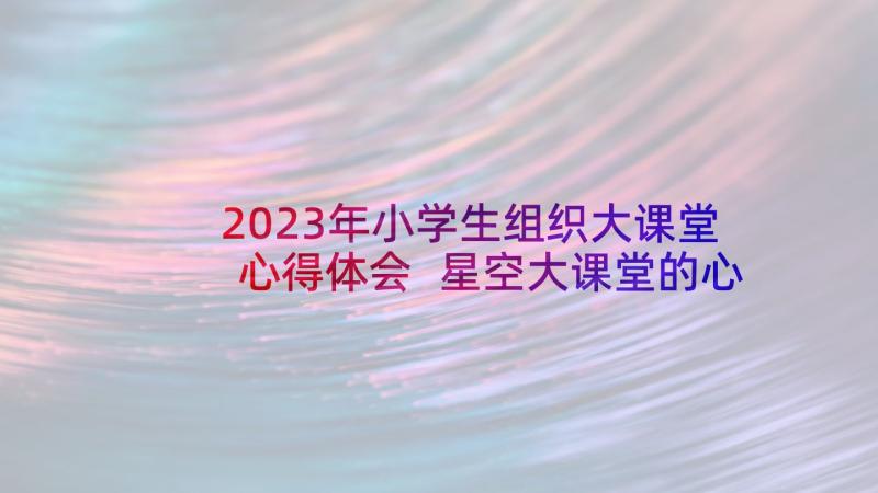 2023年小学生组织大课堂心得体会 星空大课堂的心得体会(实用5篇)