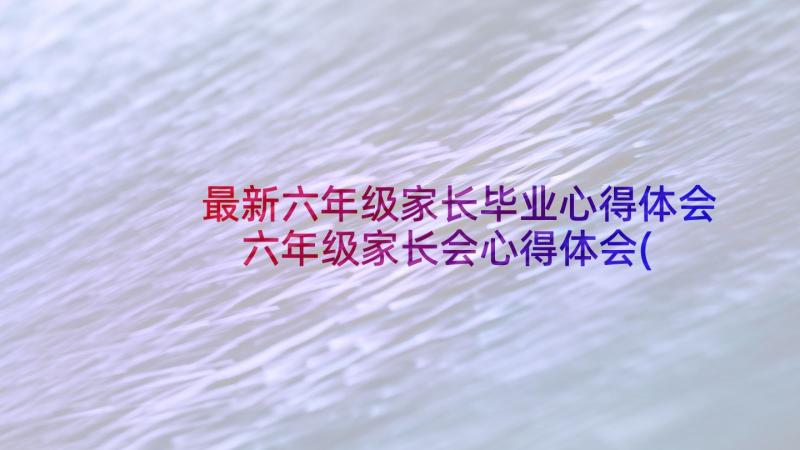 最新六年级家长毕业心得体会 六年级家长会心得体会(通用7篇)