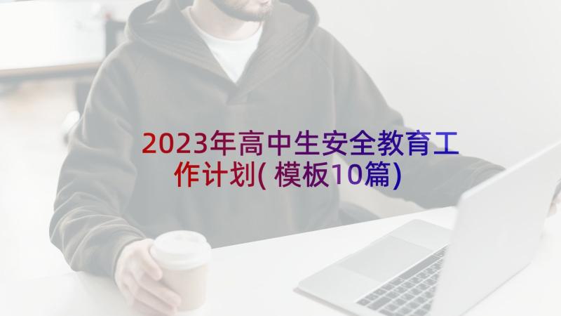 2023年高中生安全教育工作计划(模板10篇)