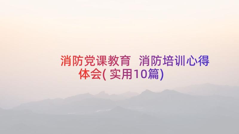 消防党课教育 消防培训心得体会(实用10篇)