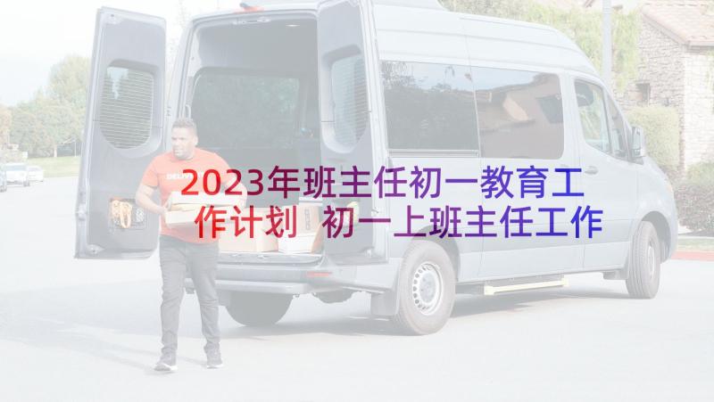 2023年班主任初一教育工作计划 初一上班主任工作计划初一班主任工作计划(模板9篇)