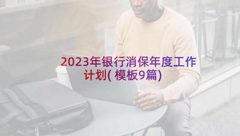 2023年银行消保年度工作计划(模板9篇)