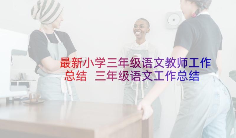 最新小学三年级语文教师工作总结 三年级语文工作总结(优秀9篇)