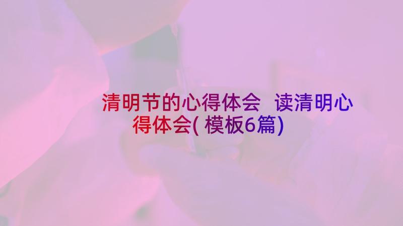 清明节的心得体会 读清明心得体会(模板6篇)