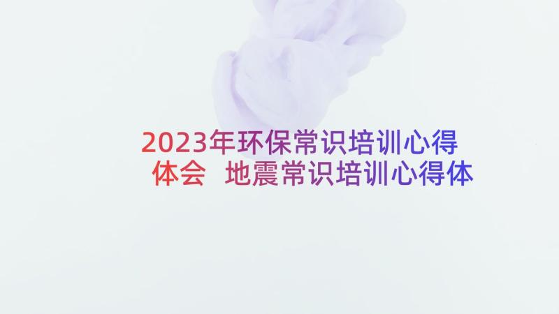 2023年环保常识培训心得体会 地震常识培训心得体会(大全7篇)