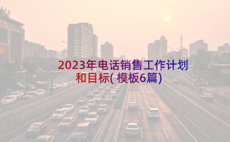 2023年电话销售工作计划和目标(模板6篇)