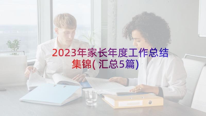 2023年家长年度工作总结集锦(汇总5篇)