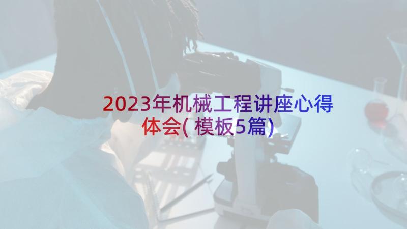 2023年机械工程讲座心得体会(模板5篇)