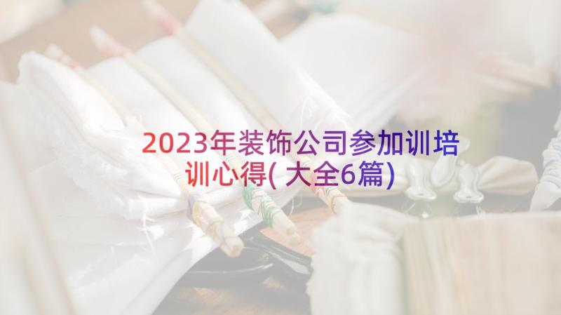 2023年装饰公司参加训培训心得(大全6篇)