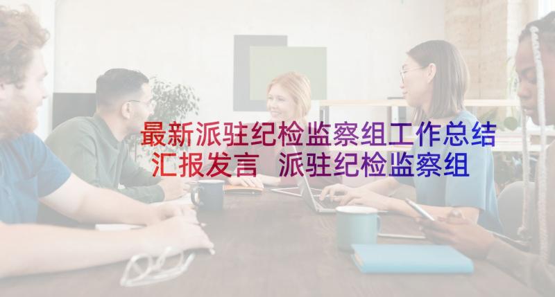 最新派驻纪检监察组工作总结汇报发言 派驻纪检监察组工作总结(模板5篇)