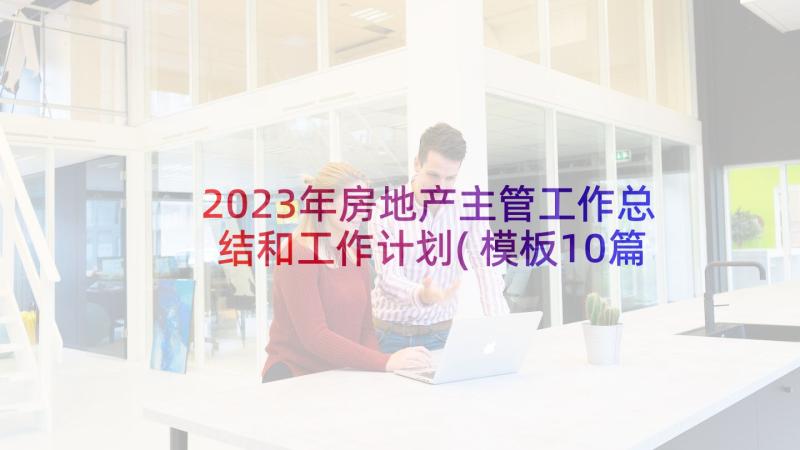 2023年房地产主管工作总结和工作计划(模板10篇)