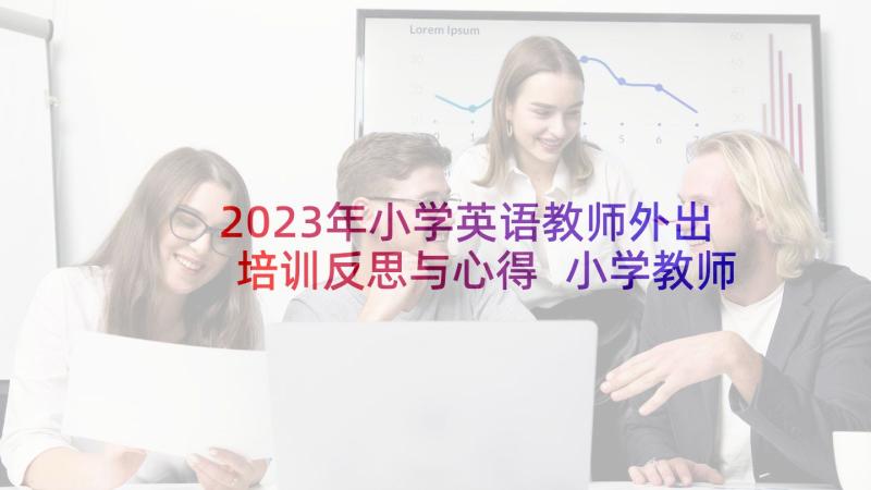 2023年小学英语教师外出培训反思与心得 小学教师英语培训计划(实用9篇)