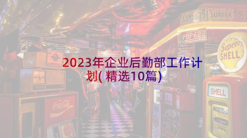 2023年企业后勤部工作计划(精选10篇)