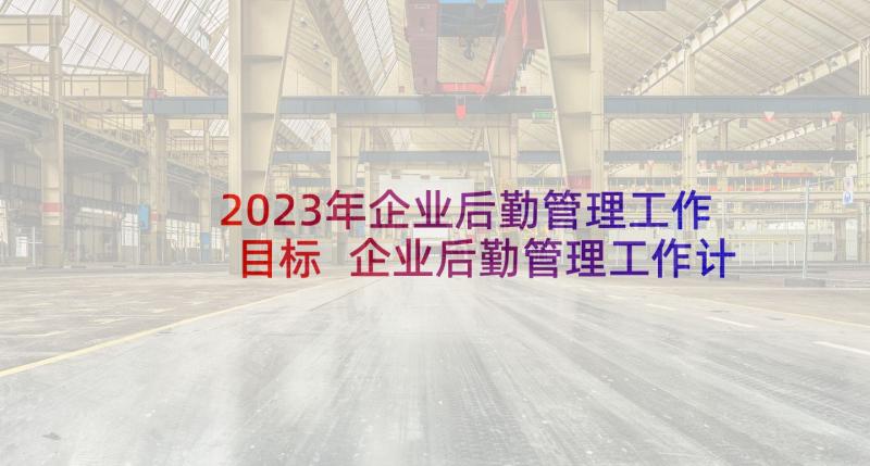 2023年企业后勤管理工作目标 企业后勤管理工作计划(通用10篇)