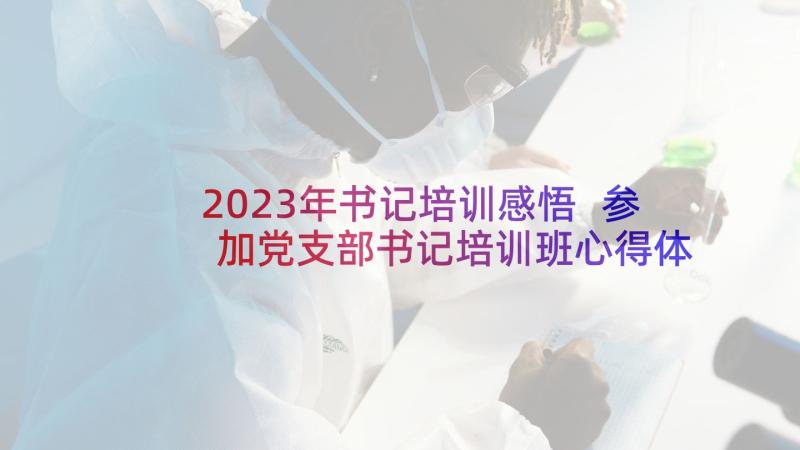 2023年书记培训感悟 参加党支部书记培训班心得体会(优质5篇)