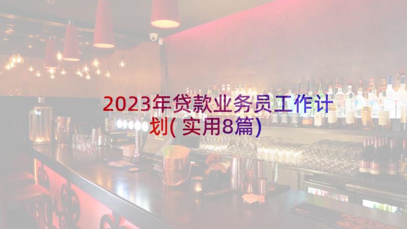 2023年贷款业务员工作计划(实用8篇)