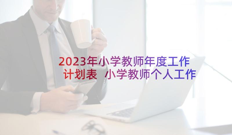 2023年小学教师年度工作计划表 小学教师个人工作计划(优秀9篇)